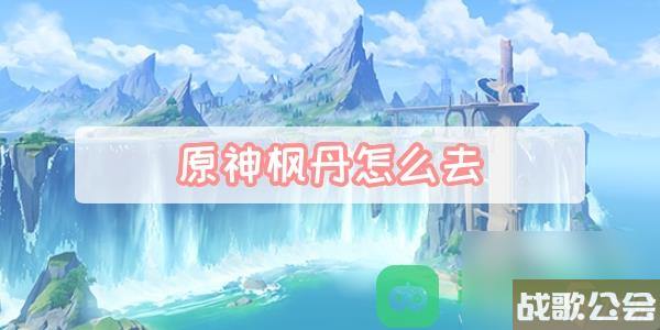 枫丹前往方法图文攻略-原神枫丹怎么去