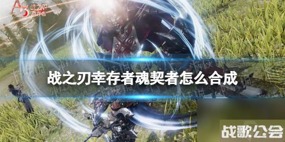 战之刃幸存者魂契者怎么合成-合成魂契者方法