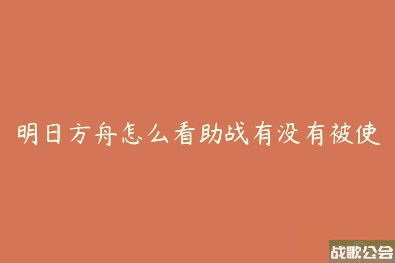 明日方舟怎么看助战有没有被使用-有什么方法可以判断助战是否被使用-