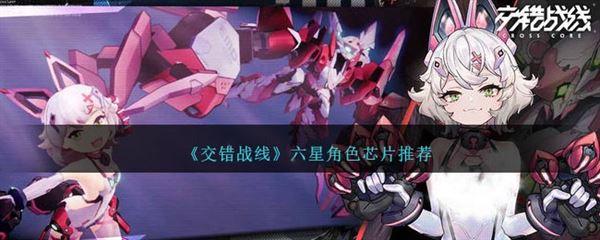 交错战线六星角色芯片用什么 六星角色推荐芯片介绍 交错战线六星角色芯片用什么 六星角色推荐芯片介绍