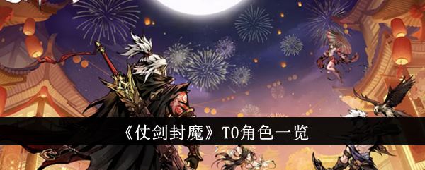 仗剑封魔哪个角色厉害 最值得培养的极推荐 仗剑封魔哪个角色厉害 最值得培养的极推荐