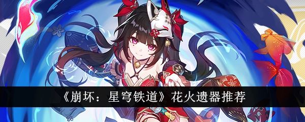 崩坏星穹铁道花火遗器推荐 花火遗器词条搭配介绍 崩坏星穹铁道花火遗器推荐 花火遗器词条搭配介绍