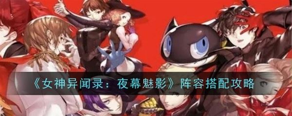 女神异闻录夜幕魅影开荒阵容 平民背水队阵容 女神异闻录夜幕魅影开荒阵容 平民背水队阵容